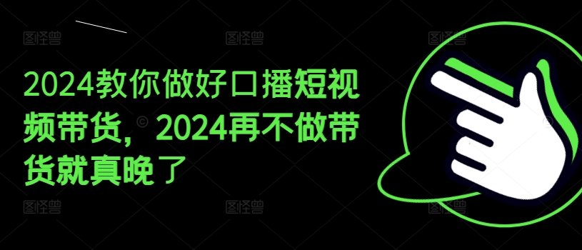 2024教你做好口播短视频带货，2024再不做带货就真晚了-则成副业项目资源站