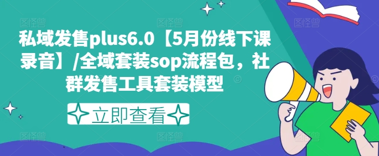 私域发售plus6.0【5月份线下课录音】/全域套装sop流程包,社群发售工具套装模型-则成副业项目资源站