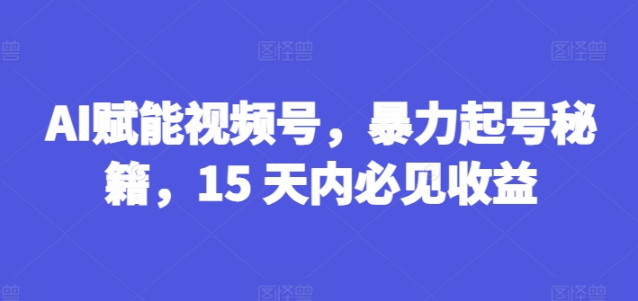 AI赋能视频号，暴力起号秘籍，15 天内必见收益【揭秘】-则成副业项目资源站