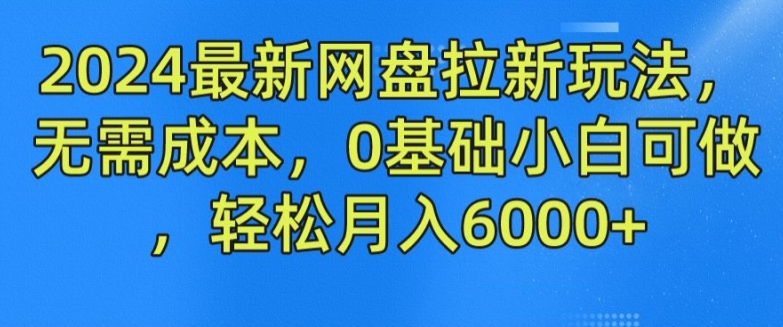 2024最新网盘拉新玩法，无需成本，0基础小白可做，轻松月入6000+【揭秘】-则成副业项目资源站