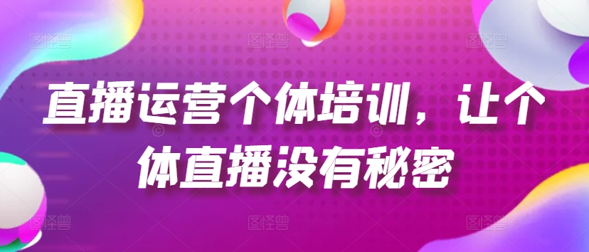 直播运营个体培训,让个体直播没有秘密,起号、货源、单品打爆、投流等玩法-则成副业项目资源站