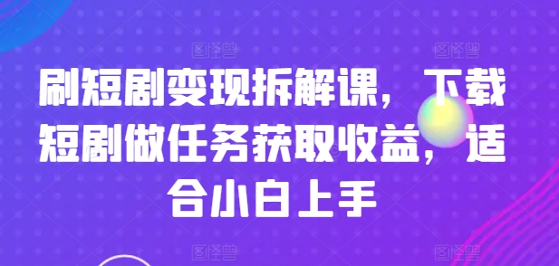 刷短剧变现拆解课，下载短剧做任务获取收益，适合小白上手-则成副业项目资源站