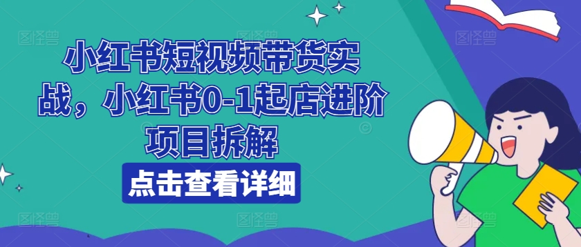 小红书短视频带货实战,小红书0-1起店进阶项目拆解-则成副业项目资源站
