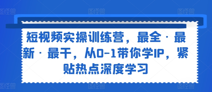 短视频实操训练营,最全·最新·最干,从0-1带你学IP,紧贴热点深度学习-则成副业项目资源站