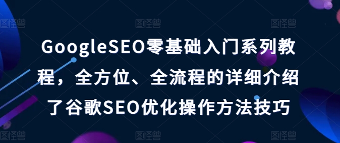 GoogleSEO零基础入门系列教程，全方位、全流程的详细介绍了谷歌SEO优化操作方法技巧-则成副业项目资源站