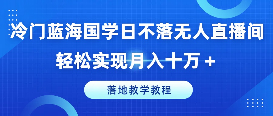 冷门蓝海国学日不落无人直播间，轻松实现月入十万+，落地教学教程【揭秘】-则成副业项目资源站
