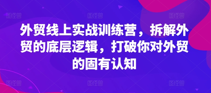 外贸线上实战训练营,拆解外贸的底层逻辑,打破你对外贸的固有认知-则成副业项目资源站