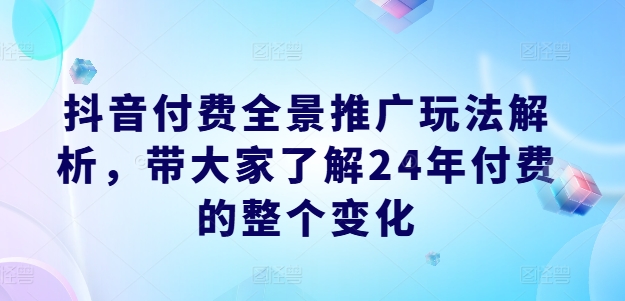 抖音付费全景推广玩法解析，带大家了解24年付费的整个变化-则成副业项目资源站
