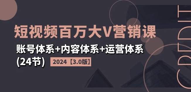 2024短视频百万大V营销课【3.0版】账号体系+内容体系+运营体系(24节)-则成副业项目资源站