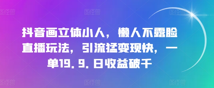 抖音画立体小人,懒人不露脸直播玩法,引流猛变现快,一单19.9.日收益破千【揭秘】-则成副业项目资源站