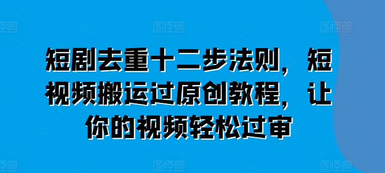短剧去重十二步法则，短视频搬运过原创教程，让你的视频轻松过审-则成副业项目资源站