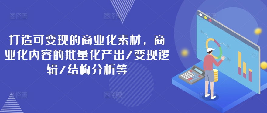 打造可变现的商业化素材,商业化内容的批量化产出/变现逻辑/结构分析等-则成副业项目资源站