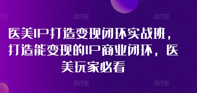 医美IP打造变现闭环实战班,打造能变现的IP商业闭环,医美玩家必看!-则成副业项目资源站