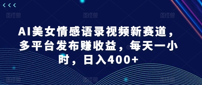 AI美女情感语录视频新赛道，多平台发布赚收益，每天一小时，日入400+【揭秘】-则成副业项目资源站