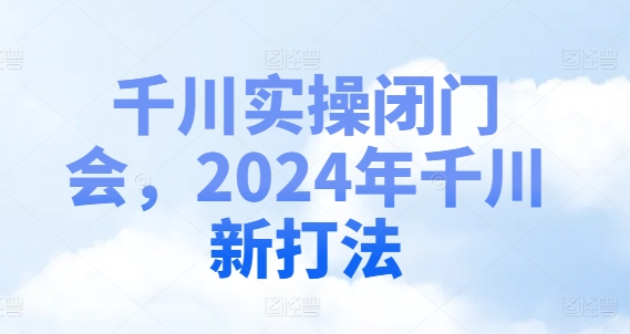 千川实操闭门会，2024年千川新打法-则成副业项目资源站