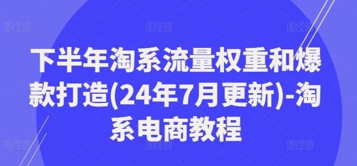 下半年淘系流量权重和爆款打造(24年7月更新)-淘系电商教程-则成副业项目资源站