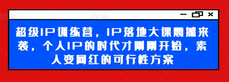 超级IP训练营，IP落地大课震撼来袭，个人IP的时代才刚刚开始，素人变网红的可行性方案-则成副业项目资源站
