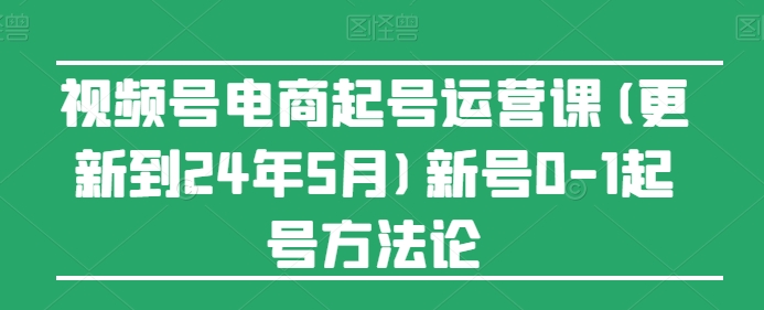 视频号电商起号运营课(更新24年7月)新号0-1起号方法论-则成副业项目资源站