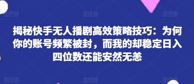 揭秘快手无人播剧高效策略技巧：为何你的账号频繁被封，而我的却稳定日入四位数还能安然无恙【揭秘】-则成副业项目资源站