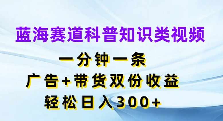 蓝海赛道科普知识类视频,一分钟一条,广告+带货双份收益,轻松日入300+【揭秘】-则成副业项目资源站