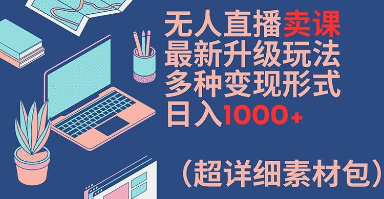 无人直播卖课最新升级玩法,多种变现形式,日入1000+(超详细素材包)【揭秘】-则成副业项目资源站