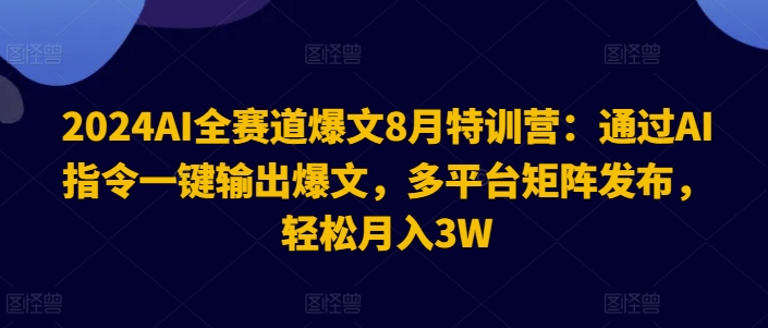 2024AI全赛道爆文8月特训营：通过AI指令一键输出爆文，多平台矩阵发布，轻松月入3W【揭秘】-则成副业项目资源站