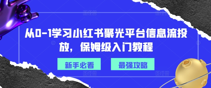 从0-1学习小红书聚光平台信息流投放，保姆级入门教程-则成副业项目资源站