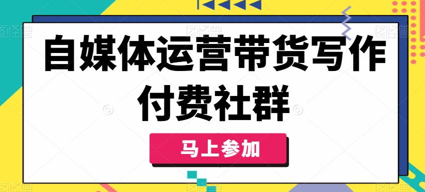 自媒体运营带货写作付费社群,带货是自媒体人必须掌握的能力-则成副业项目资源站