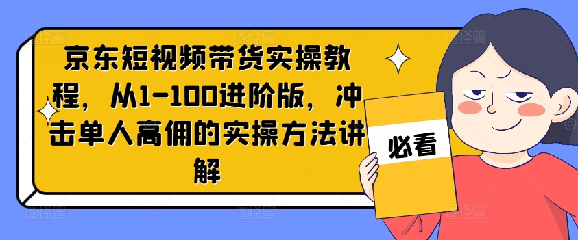 京东短视频带货实操教程,从1-100进阶版,冲击单人高佣的实操方法讲解-则成副业项目资源站