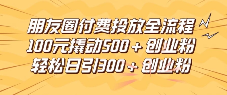 朋友圈高效付费投放全流程,100元撬动500+创业粉,日引流300加精准创业粉【揭秘】-则成副业项目资源站