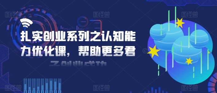 扎实创业系列之认知能力优化课，帮助更多君子创业成功-则成副业项目资源站