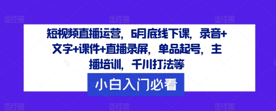 短视频直播运营,6月底线下课,录音+文字+课件+直播录屏,单品起号,主播培训,千川打法等-则成副业项目资源站