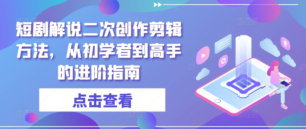 短剧解说二次创作剪辑方法,从初学者到高手的进阶指南-则成副业项目资源站