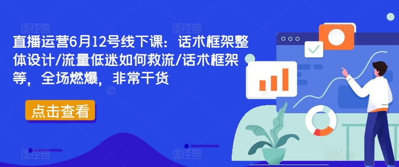 直播运营6月12号线下课:话术框架整体设计/流量低迷如何救流/话术框架等,全场燃爆,非常干货-则成副业项目资源站