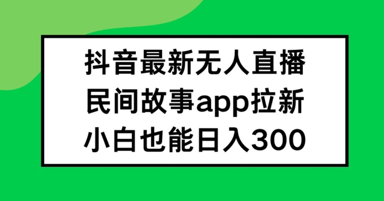 抖音无人直播,民间故事APP拉新,小白也能日入300+【揭秘】-则成副业项目资源站
