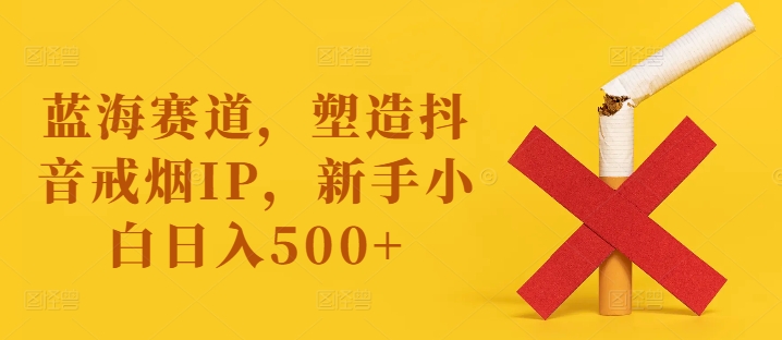 蓝海赛道,塑造抖音戒烟IP,新手小白日入500+【揭秘】-则成副业项目资源站