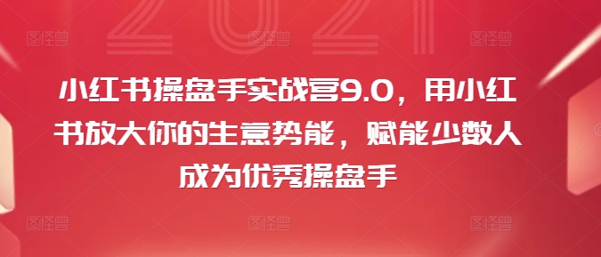 小红书操盘手实战营9.0,用小红书放大你的生意势能,赋能少数人成为优秀操盘手-则成副业项目资源站