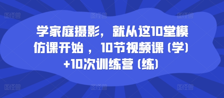 学家庭摄影，就从这10堂模仿课开始 ，10节视频课(学)+10次训练营(练)-则成副业项目资源站