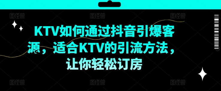 KTV抖音短视频营销，KTV如何通过抖音引爆客源，适合KTV的引流方法，让你轻松订房-则成副业项目资源站