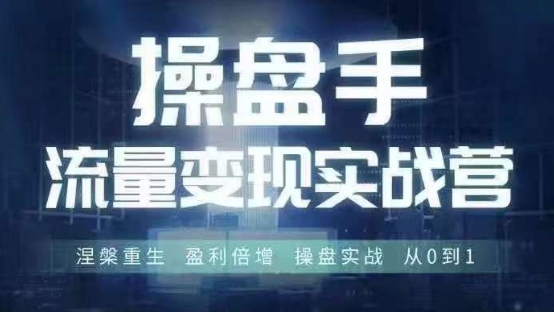 操盘手流量实战变现营6月28-30号线下课,涅槃重生 盈利倍增 操盘实战 从0到1-则成副业项目资源站