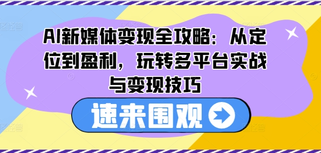 AI新媒体变现全攻略:从定位到盈利,玩转多平台实战与变现技巧-则成副业项目资源站