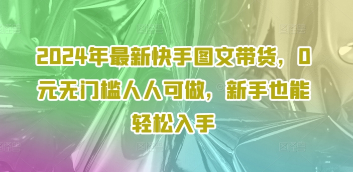 2024年最新快手图文带货，0元无门槛人人可做，新手也能轻松入手-则成副业项目资源站