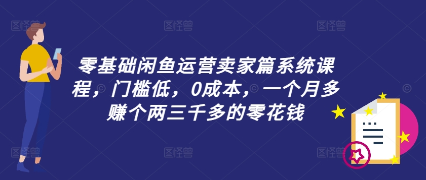 零基础闲鱼运营卖家篇系统课程，门槛低，0成本，一个月多赚个两三千多的零花钱-则成副业项目资源站