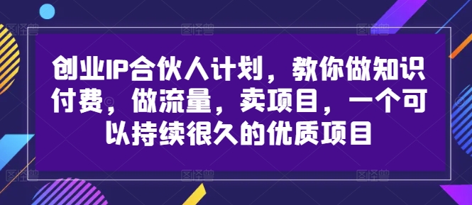创业IP合伙人计划,教你做知识付费,做流量,卖项目,一个可以持续很久的优质项目-则成副业项目资源站