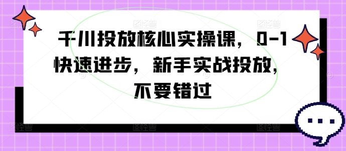 千川投放核心实操课,0-1快速进步,新手实战投放,不要错过-则成副业项目资源站