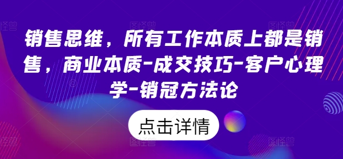 销售思维，所有工作本质上都是销售，商业本质-成交技巧-客户心理学-销冠方法论-则成副业项目资源站