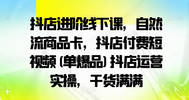 抖店进阶线下课,自然流商品卡,抖店付费短视频(单爆品)抖店运营实操,干货满满-则成副业项目资源站