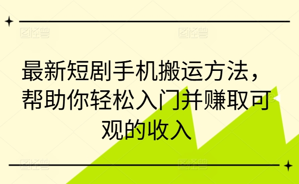 最新短剧手机搬运方法，帮助你轻松入门并赚取可观的收入-则成副业项目资源站