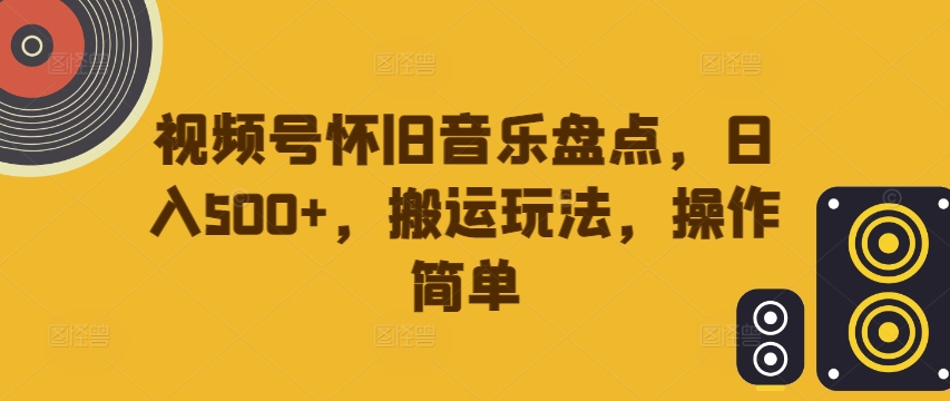 视频号怀旧音乐盘点，日入500+，搬运玩法，操作简单【揭秘】-则成副业项目资源站