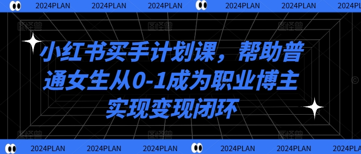 小红书买手计划课,帮助普通女生从0-1成为职业博主实现变现闭环-则成副业项目资源站